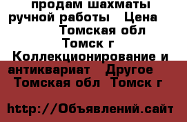 продам шахматы ручной работы › Цена ­ 5 000 - Томская обл., Томск г. Коллекционирование и антиквариат » Другое   . Томская обл.,Томск г.